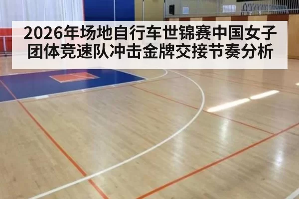 2026年场地自行车世锦赛中国女子团体竞速队冲击金牌交接节奏分析