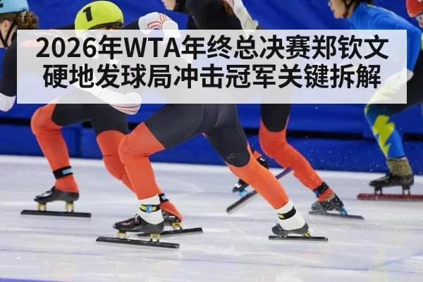 2026年WTA年终总决赛郑钦文硬地发球局冲击冠军关键拆解