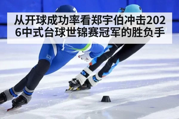 从开球成功率看郑宇伯冲击2026中式台球世锦赛冠军的胜负手